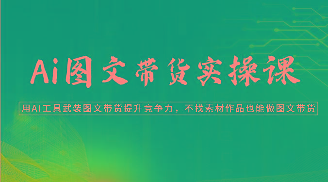 Ai图文带货实操课-用AI工具武装图文带货提升竞争力，不找素材作品也能做图文带货-优创项目网