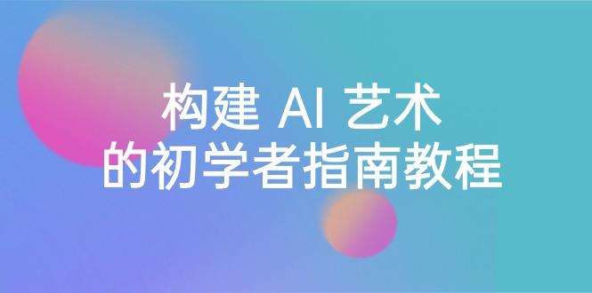 Stable Diffusion 101：构建 AI 艺术的初学者指南教程-16节课-中英字幕-优创项目网