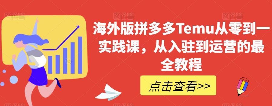 海外版拼多多Temu从零到一实践课，从入驻到运营的最全教程-优创项目网