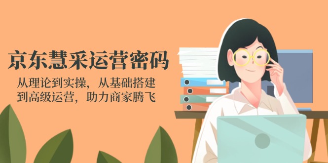 京东慧采运营密码：从理论到实操，从基础搭建到高级运营，助力商家腾飞-优创项目网