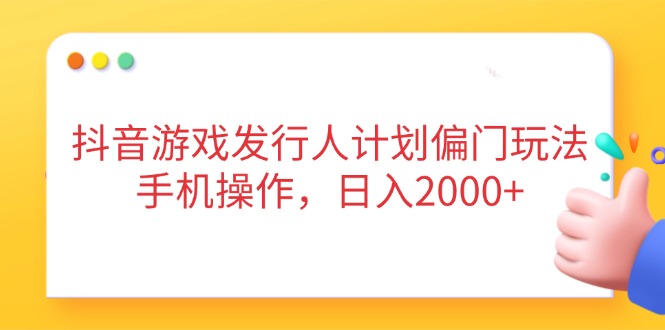 抖音游戏发行人计划偏门玩法，手机操作，日入2000+-优创项目网