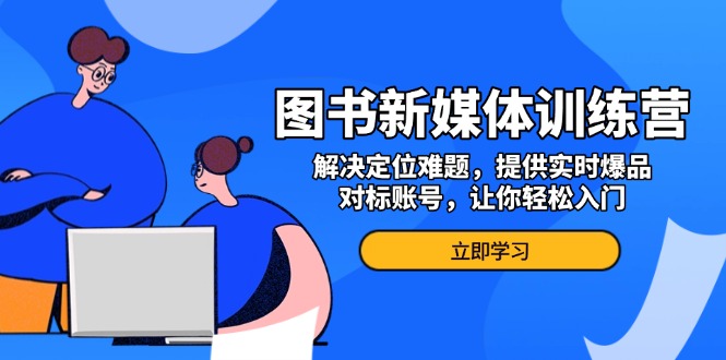 图书新媒体训练营，解决定位难题，提供实时爆品、对标账号，让你轻松入门-优创项目网