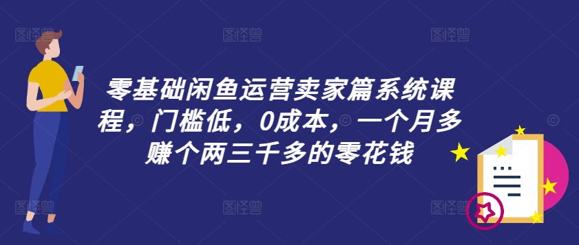 零基础闲鱼运营卖家篇系统课程，门槛低，0成本，一个月多赚个两三千多的零花钱-优创项目网