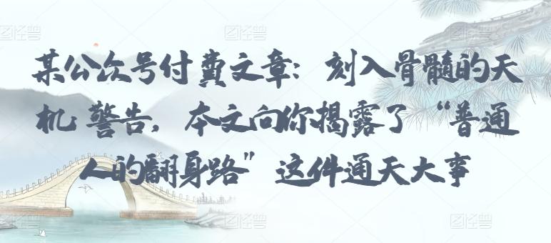 某公众号付费文章：刻入骨髓的天机: 警告，本文向你揭露了 “普通人的翻身路” 这件通天大事-优创项目网
