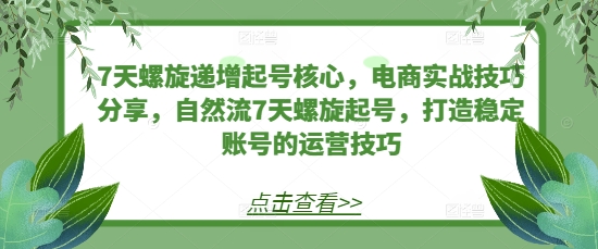 7天螺旋递增起号核心，电商实战技巧分享，自然流7天螺旋起号，打造稳定账号的运营技巧-优创项目网