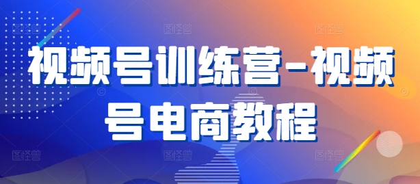 视频号训练营-视频号电商教程-优创项目网