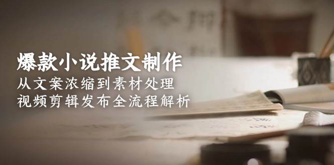 爆款小说推文制作，从文案浓缩到素材处理，视频剪辑发布全流程解析-优创项目网