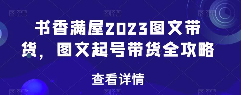 书香满屋2023图文带货，图文起号带货全攻略-优创项目网