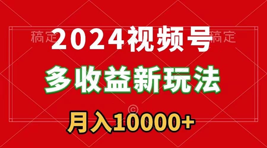 2024视频号多收益新玩法，每天5分钟，月入1w+，新手小白都能简单上手-优创项目网