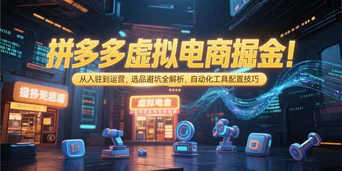 拼多多虚拟电商掘金：从入驻到运营，选品避坑全解析，自动化工具配置技巧-优创项目网