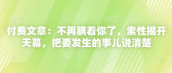 付费文章：不再瞒着你了，索性揭开天幕，把要发生的事儿说清楚-优创项目网