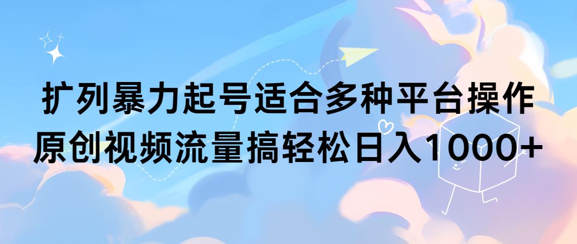 (9251期)扩列暴力起号适合多种平台操作原创视频流量搞轻松日入1000+-优创项目网