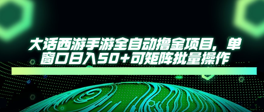 大话西游手游全自动撸金项目，单窗口日入50+可矩阵批量操作-优创项目网