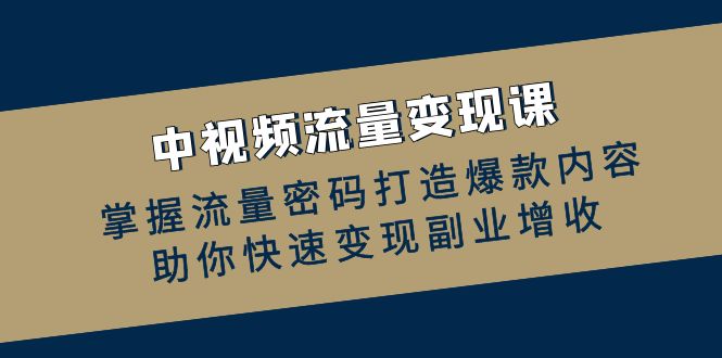 中视频流量变现课：掌握流量密码打造爆款内容，助你快速变现副业增收-优创项目网