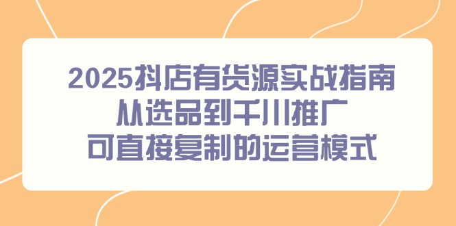 2025抖店有货源实战指南，从选品到千川推广，可直接复制的运营模式-优创项目网