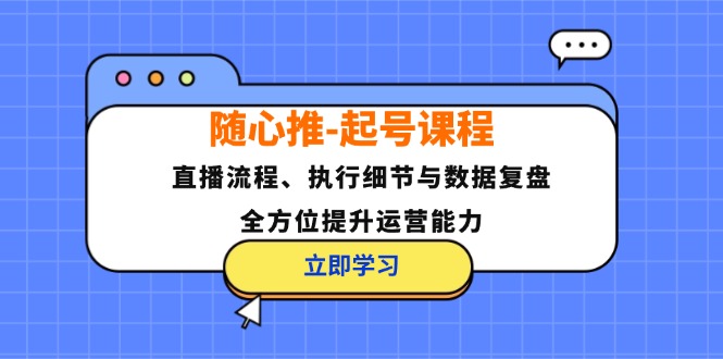 随心推-起号课程：直播流程、执行细节与数据复盘，全方位提升运营能力-优创项目网