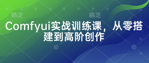 Comfyui实战训练课，从零搭建到高阶创作-优创项目网