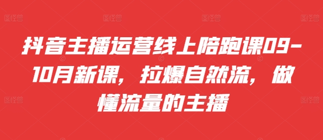抖音主播运营线上陪跑课09-10月新课，拉爆自然流，做懂流量的主播-优创项目网
