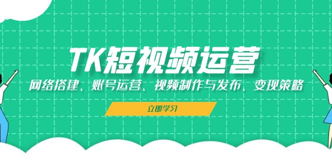 TK短视频运营：网络搭建、账号运营、视频制作与发布、变现策略-优创项目网