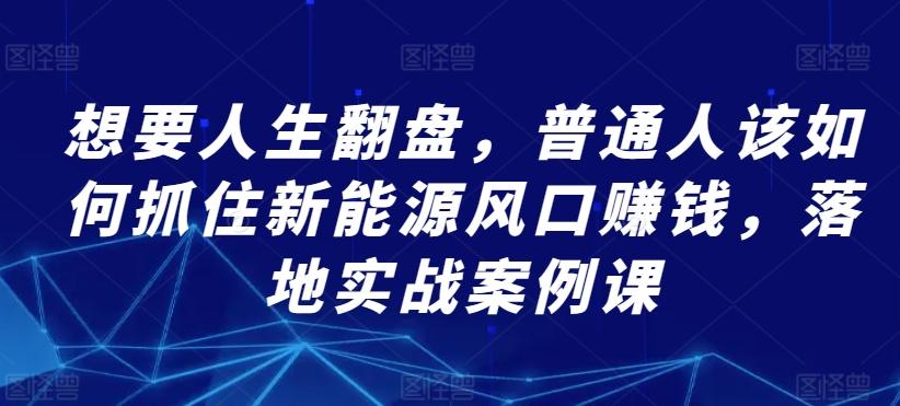 想要人生翻盘，普通人该如何抓住新能源风口赚钱，落地实战案例课-优创项目网