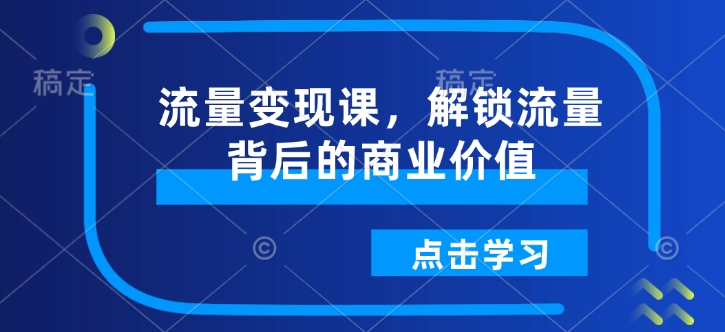流量变现课，解锁流量背后的商业价值-优创项目网