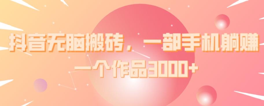 抖音无脑搬砖，一部手机躺赚，一个作品3000+-优创项目网