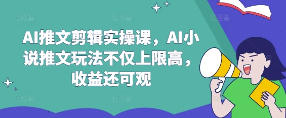 AI推文剪辑实操课，AI小说推文玩法不仅上限高，收益还可观-优创项目网