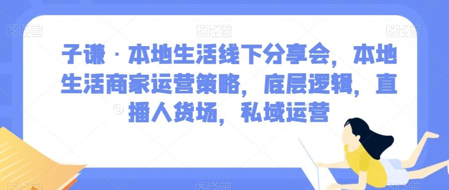 子谦·本地生活线下分享会，本地生活商家运营策略，底层逻辑，直播人货场，私域运营-优创项目网