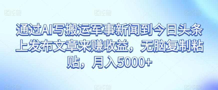 通过AI写搬运军事新闻到今日头条上发布文章来赚收益，无脑复制粘贴，月入5000+【揭秘】-优创项目网