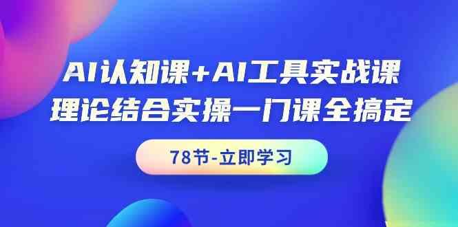 AI认知课+AI工具实战课，理论结合实操一门课全搞定(78节)-优创项目网