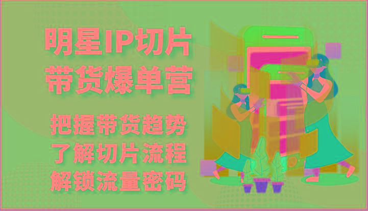 明星IP切片带货爆单营-把握带货趋势，了解切片流程，解锁流量密码(69节)-优创项目网