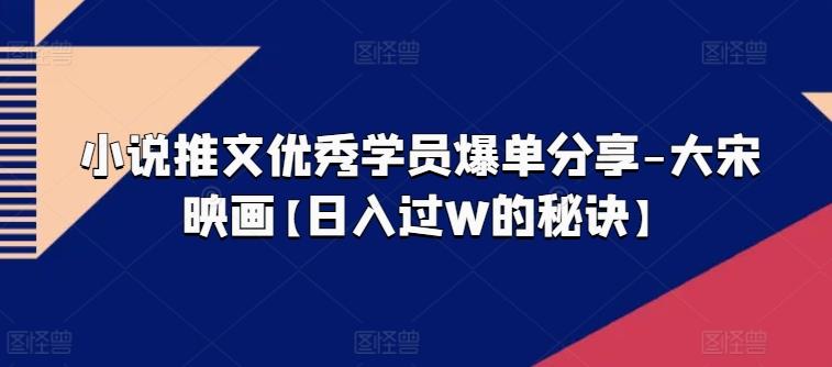 小说推文优秀学员爆单分享-大宋映画【日入过W的秘诀】-优创项目网