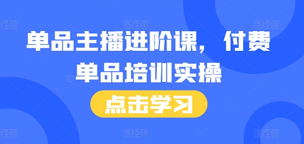 单品主播进阶课，付费单品培训实操，46节完整+话术本-优创项目网
