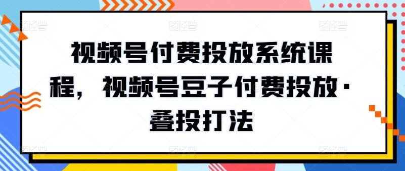 视频号付费投放系统课程，视频号豆子付费投放·叠投打法-优创项目网