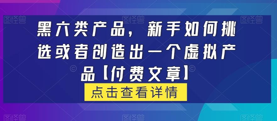 黑六类虚拟产品，新手如何挑选或者创造出一个虚拟产品【付费文章】-优创项目网