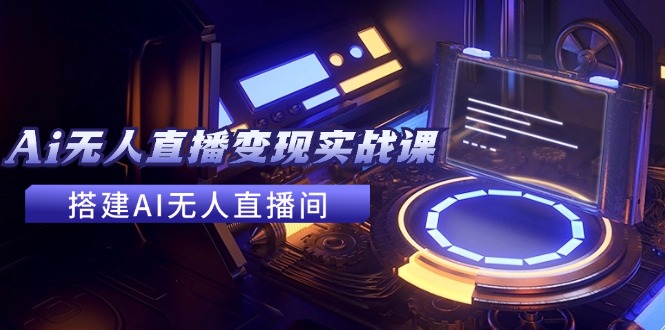 2024全套Ai无人直播变现实战课，搭建AI无人直播间，利用AI赚钱 (24节课-优创项目网