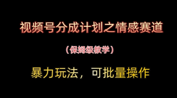 视频号分成计划之情感赛道暴力玩法，可批量操作，保姆级教学-优创项目网