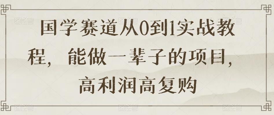 国学赛道从0到1实战教程，能做一辈子的项目，高利润高复购-优创项目网