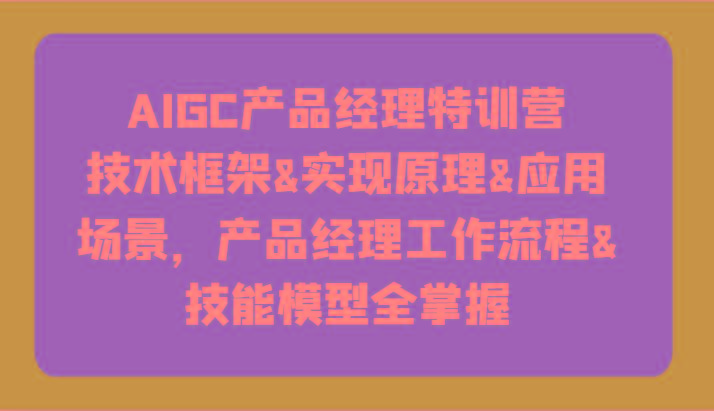 AIGC产品经理特训营-技术框架、实现原理、应用场景、工作流程、技能模型全掌握！-优创项目网