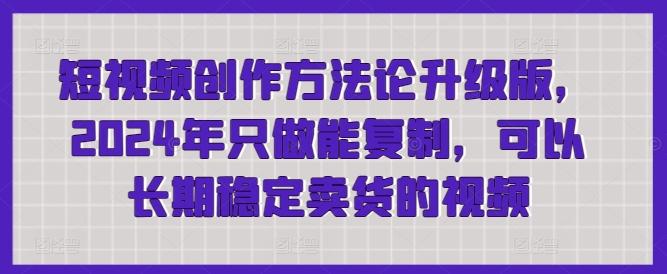 短视频创作方法论升级版，2024年只做能复制，可以长期稳定卖货的视频-优创项目网