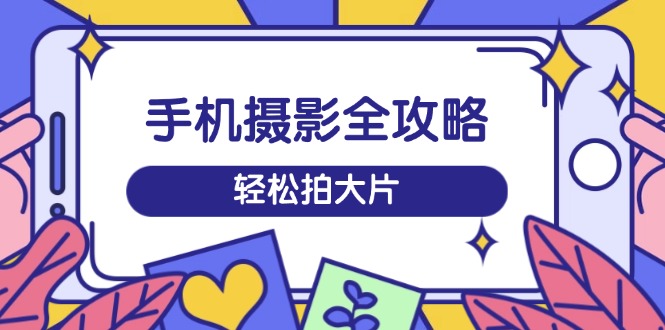 手机摄影全攻略，从拍摄到剪辑，训练营带你玩转短视频，轻松拍大片-优创项目网
