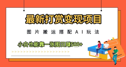 最新打赏变现项目，图片搬运搭配AI玩法，小白也能靠一张图日入5张-优创项目网