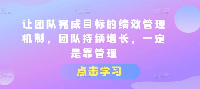让团队完成目标的绩效管理机制，团队持续增长，一定是靠管理-优创项目网