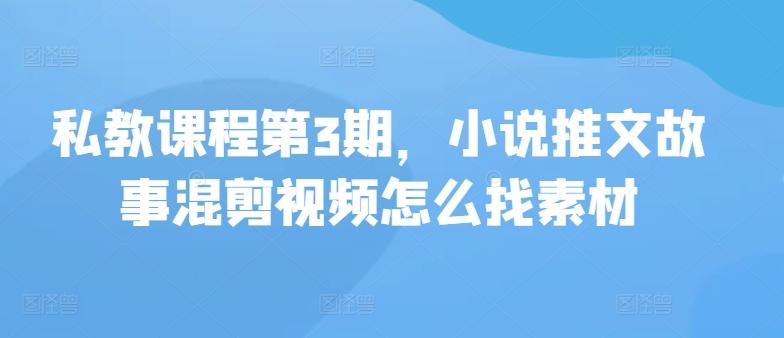 私教课程第3期，小说推文故事混剪视频怎么找素材-优创项目网