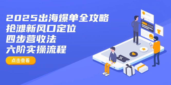 2025出海爆单全攻略：抢滩新风口定位+四步营收法+六阶实操流程-优创项目网