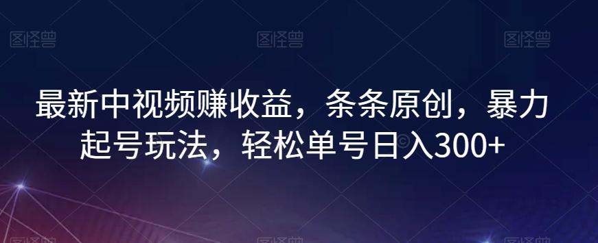 最新中视频赚收益，条条原创，暴力起号玩法，轻松单号日入300+【揭秘】-优创项目网