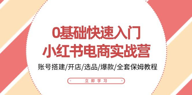 0基础快速入门-小红书电商实战营：账号搭建/开店/选品/爆款/全套保姆教程-优创项目网