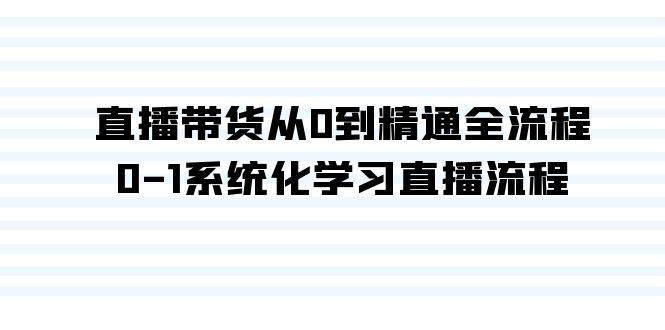 直播带货从0到精通全流程，0-1系统化学习直播流程(35节课)-优创项目网