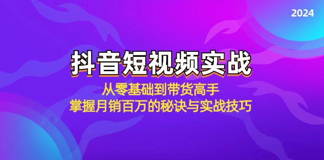 抖音短视频实战：从零基础到带货高手，掌握月销百万的秘诀与实战技巧-优创项目网