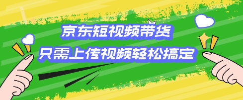 京东短视频带货，只需上传视频就搞定，小白轻松上手【揭秘】-优创项目网